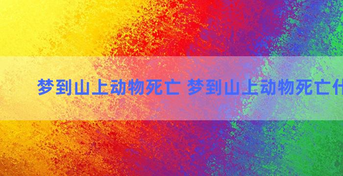 梦到山上动物死亡 梦到山上动物死亡什么意思